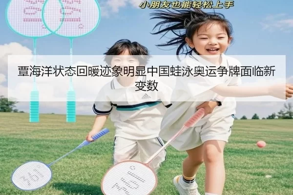 覃海洋状态回暖迹象明显中国蛙泳奥运争牌面临新变数