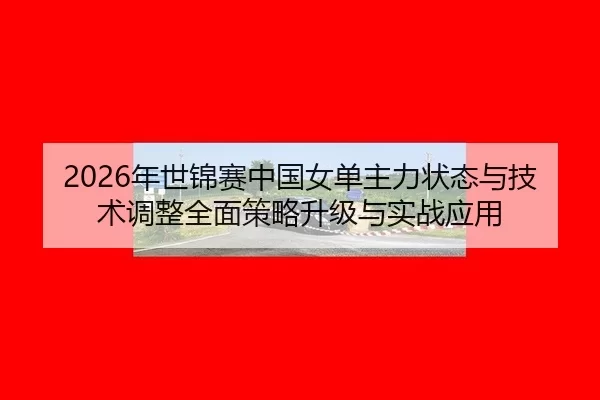 2026年世锦赛中国女单主力状态与技术调整全面策略升级与实战应用