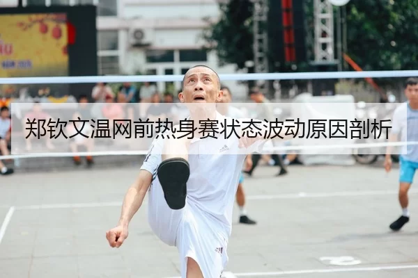 郑钦文温网前热身赛状态波动原因剖析