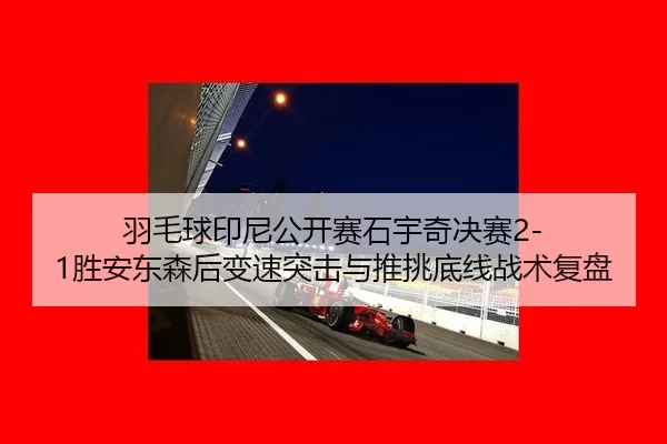 羽毛球印尼公开赛石宇奇决赛2-1胜安东森后变速突击与推挑底线战术复盘