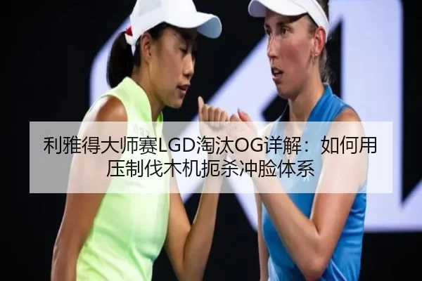 利雅得大师赛LGD淘汰OG详解：如何用压制伐木机扼杀冲脸体系