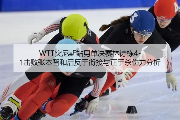 WTT突尼斯站男单决赛林诗栋4-1击败张本智和后反手衔接与正手杀伤力分析
