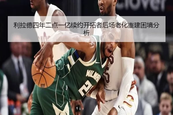利拉德四年二点一亿续约开拓者后场老化重建困境分析